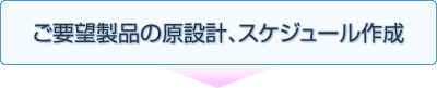 ご要望製品の原設計、スケジュール作成