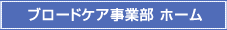 ブロードケア事業部ホーム